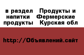  в раздел : Продукты и напитки » Фермерские продукты . Курская обл.